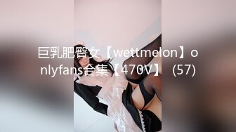 巨乳肥臀女【wettmelon】onlyfans合集【470V】  (57)