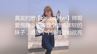 真实约炮【zhuodetwi】帅哥爱泡良，约操数个漂亮年轻的妹子，酒店个个操得欲仙欲死