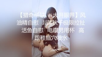  【猎奇稀缺❤️大开眼界】风油精自慰➕JJ荡秋千极限拉扯➕活鱼自慰➕电鑽男用杯➕高跟鞋插穴喷水