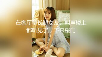 在客厅草长腿女友。叫声楼上都听见了，下来敲门