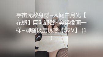 宇宙无敌身材~人间白月光【花栀】巨乳翘臀~美得像画一样~聊骚极度诱惑【52V】 (1)