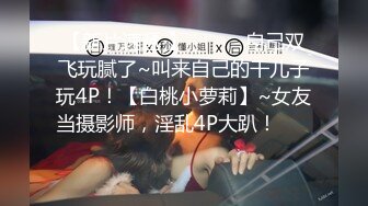 【新片速遞 】 ♈ ♈ ♈自己双飞玩腻了~叫来自己的干儿子玩4P！【白桃小萝莉】~女友当摄影师，淫乱4P大趴！♈ ♈ ♈