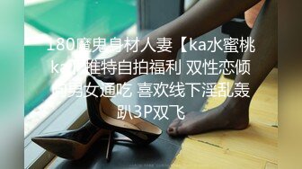 180魔鬼身材人妻【ka水蜜桃ka】推特自拍福利 双性恋倾向男女通吃 喜欢线下淫乱轰趴3P双飞