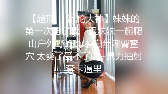 【超顶❤️乱伦大神】妹妹的第一次给了我✿ 跟妹妹一起爬山户外野战 爆裂白丝淫臀蜜穴 太爽了受不了啦~暴力抽射套卡逼里