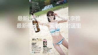  最新出品抖音巨乳网红李雅 最新母子乱伦 无套内射逼里淫水四溢