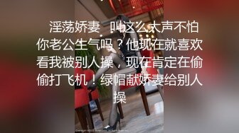 ✿淫荡娇妻✿叫这么大声不怕你老公生气吗？他现在就喜欢看我被别人操，现在肯定在偷偷打飞机！绿帽献娇妻给别人操