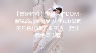 【重磅推荐】推特大神DOM-窒息高质量出品 女神sub母狗的角色切换 帮助主人一起调教绝美闺蜜