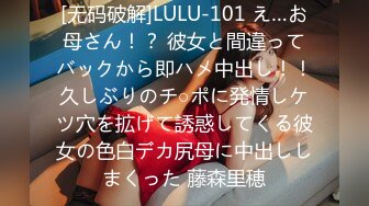 [无码破解]LULU-101 え…お母さん！？ 彼女と間違ってバックから即ハメ中出し！！久しぶりのチ○ポに発情しケツ穴を拡げて誘惑してくる彼女の色白デカ尻母に中出ししまくった 藤森里穂