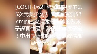 [COSH-062] 究極再現度的2.5次元美少女！！腰圍實測53cm的白皮膚纖細肉體的做孩子認真性愛！我的柱穿透子宮！中出同時翹曲身體的激情高潮受孕SEX！！