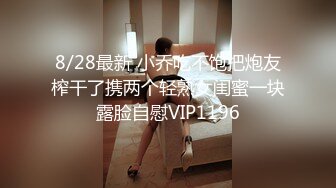 8/28最新 小乔吃不饱把炮友榨干了携两个轻熟女闺蜜一块露脸自慰VIP1196