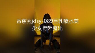 香蕉秀jdsy-089巨乳喷水美少女野外露出