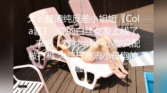 大长腿清纯反差小姐姐〖Cola酱〗✿你的白丝女友上线了，来吧，都射给我~小狗只配被打桩 大鸡巴塞满小母狗的骚逼