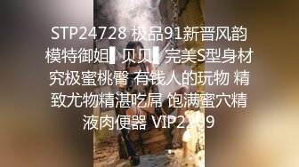 STP24728 极品91新晋风韵模特御姐▌贝贝▌完美S型身材究极蜜桃臀 有钱人的玩物 精致尤物精湛吃屌 饱满蜜穴精液肉便器 VIP2209