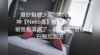 ♈曼妙魅惑少女♈清纯萝莉女神〖Neko酱〗被玩坏了，又被爸爸填满了，最喜欢给爸爸在我后面进