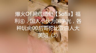 爆火OF网红情侣【Sofia】福利⑥，国人小伙为国争光，各种玩肏00后哥伦比亚白人大美妞  (3)