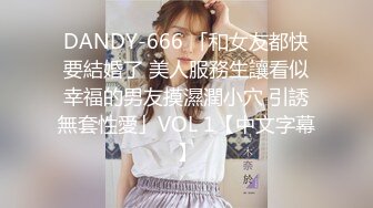 DANDY-666 「和女友都快要結婚了 美人服務生讓看似幸福的男友摸濕潤小穴 引誘無套性愛」VOL 1【中文字幕】