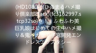 (HD1080P)(ひのまるハメ撮り倶楽部Black)(fc3162997.stcp32so)き！！ふわふわ美巨乳娘はじめての生中ハメ撮り＆鬼イカせで子宮開発エンドレスエクスタシー