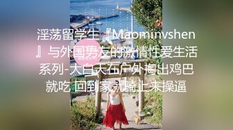 淫荡留学生『Maominvshen』与外国男友的激情性爱生活系列-大白天在户外掏出鸡巴就吃 回到家就骑上来操逼