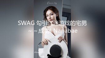 SWAG 勾引沉迷游戏的宅男～～成功! Nanabae