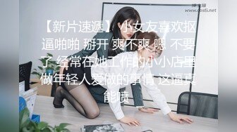 【新片速遞】 小女友喜欢抠逼啪啪 掰开 爽不爽 嗯 不要了 经常在她工作的小小店里做年轻人爱做的事情 这逼真能喷 