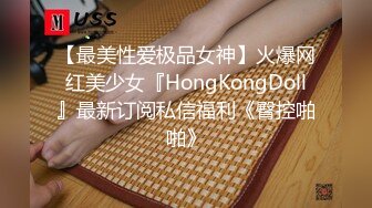 【最美性爱极品女神】火爆网红美少女『HongKongDoll』最新订阅私信福利《臀控啪啪》