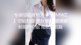 专操空姐推特大神『BMWZ』空姐制服 黑丝美腿 虐操穿制服的空姐 南航空姐篇