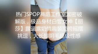 热门SPOP舞蹈工作室加密破解版，极品身材白皙女神【丽莎】露逼露奶情趣装顶胯摇摆挑逗，大长腿阴毛超级性感