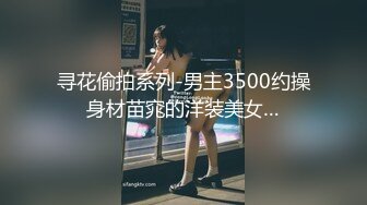 寻花偷拍系列-男主3500约操身材苗窕的洋装美女…