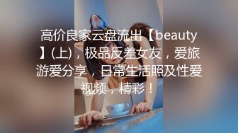 高价良家云盘流出【beauty】(上)，极品反差女友，爱旅游爱分享，日常生活照及性爱视频，精彩！