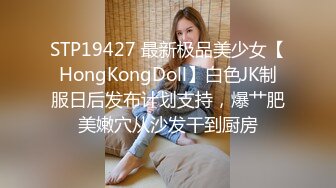 STP19427 最新极品美少女【HongKongDoll】白色JK制服日后发布计划支持，爆艹肥美嫩穴从沙发干到厨房