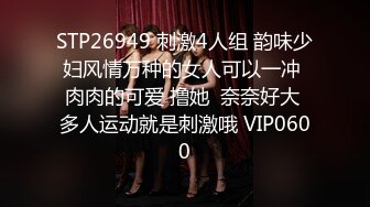 STP26949 刺激4人组 韵味少妇风情万种的女人可以一冲 肉肉的可爱 撸她  奈奈好大 多人运动就是刺激哦 VIP0600