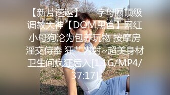 【新片速遞】   ⚡字母圈顶级调教大神【DOM黑宫】网红小母狗沦为包养玩物 按摩房淫交侍奉 狂艹内射~超美身材卫生间疯狂后入[1.1G/MP4/37:17]