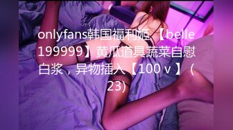 onlyfans韩国福利姬 【belle199999】黄瓜道具蔬菜自慰白浆，异物插入【100 v 】 (23)