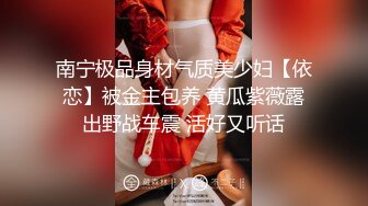 南宁极品身材气质美少妇【依恋】被金主包养 黄瓜紫薇露出野战车震 活好又听话