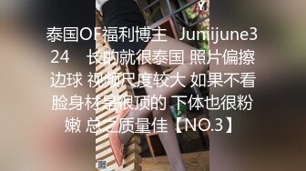 泰国OF福利博主⚡Juniijune324⚡ 长的就很泰国 照片偏擦边球 视频尺度较大 如果不看脸身材是很顶的 下体也很粉嫩 总之质量佳【NO.3】