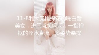 11-8利大无比探花约啪白皙美女，进门就笑呵呵，一指禅抠的淫水直流，多姿势暴操