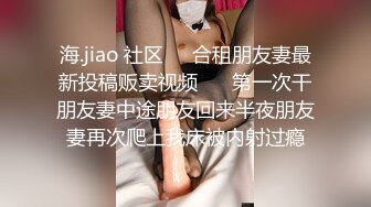 海.jiao 社区❤️合租朋友妻最新投稿贩卖视频❤️ 第一次干朋友妻中途朋友回来半夜朋友妻再次爬上我床被内射过瘾