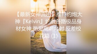 【最新女神流出】推特约炮大神『Kelvin』约战各路极品身材女神 热爱高潮内射 反差校花篇 (1)