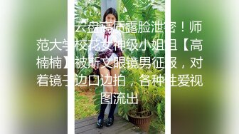 ⚫️⚫️云盘高质露脸泄密！师范大学校花女神级小姐姐【高楠楠】被斯文眼镜男征服，对着镜子边口边拍，各种性爱视图流出