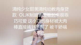 清纯少女甜美清纯幼教肉身贷款  OLJK制服表面看起来很乖巧可爱 这小巧的身材被大肉棒直接捅到子宫了 被干娇喘不止