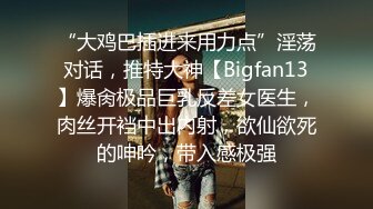 “大鸡巴插进来用力点”淫荡对话，推特大神【Bigfan13】爆肏极品巨乳反差女医生，肉丝开裆中出内射，欲仙欲死的呻吟，带入感极强