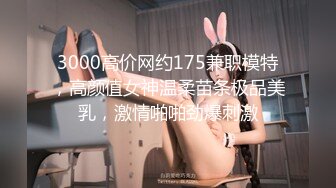 3000高价网约175兼职模特，高颜值女神温柔苗条极品美乳，激情啪啪劲爆刺激