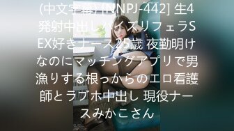 (中文字幕) [NNPJ-442] 生4発射中出しパイズリフェラSEX好きナース25歳 夜勤明けなのにマッチングアプリで男漁りする根っからのエロ看護師とラブホ中出し 現役ナースみかこさん