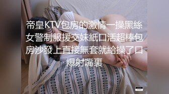 帝皇KTV包房的激情一操黑絲女警制服援交妹紙口活超棒包房沙發上直接無套就給操了口爆射嘴裏