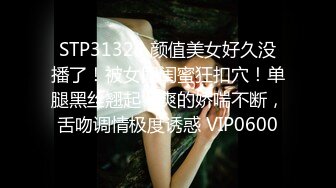 STP31324 颜值美女好久没播了！被女同闺蜜狂扣穴！单腿黑丝翘起，爽的娇喘不断，舌吻调情极度诱惑 VIP0600